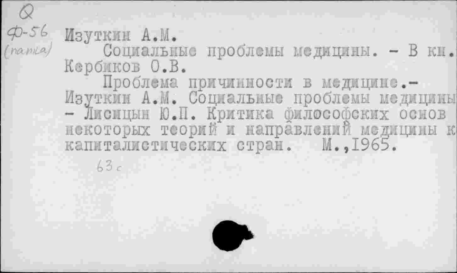 ﻿Изуткин А.М.
Социальные проблемы медицины. - В кн. Кврбиков О.В.
Проблема причинности в медицине.-Изуткин А.М. Социальные проблемы медицины - Лисицын Ю.П. Критика философских основ некоторых теорий и направлении медицины к капиталистических стран. М.,1965.